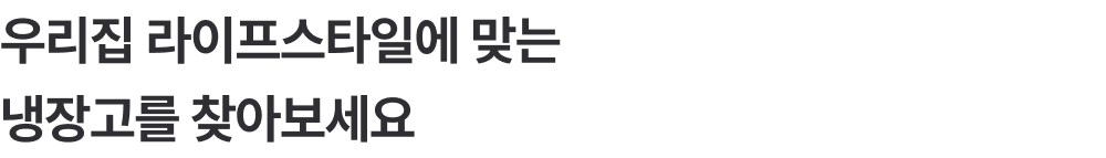 우리집 라이프스타일에 맞는 냉장고를 찾아보세요