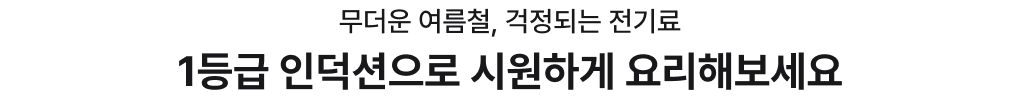 무더운 여름철, 걱정되는 전기료! 1등급 인덕션으로 시원하게 요리해보세요
