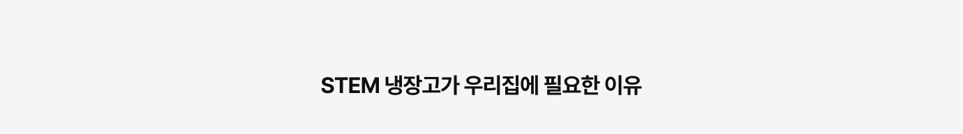 STEM 냉장고가 우리집에 필요한 이유