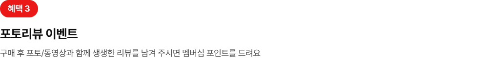 혜택 3 포토 리뷰 이벤트 구매 후 포토/동영상과 함께 생생한 리뷰를 남겨 주시면 멤버십 포인트를 드려요