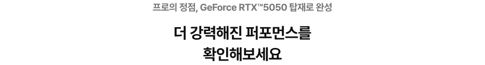 프로의 정점, GeForce RTX™5050 탑재로 완성 더 강력해진 퍼포먼스를 확인해보세요