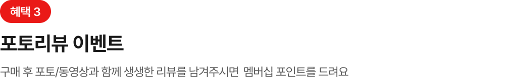 혜택3 포토리뷰 이벤트 구매 후 포토/동영상과 함께 생생한 리뷰를 남겨주시면 멤버십 포인트를 드려요