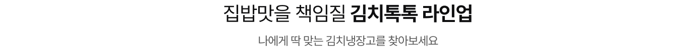 집밥맛을 책임질​ 김치톡톡 라인업 나에게 딱 맞는 김치냉장고를 찾아보세요​​​