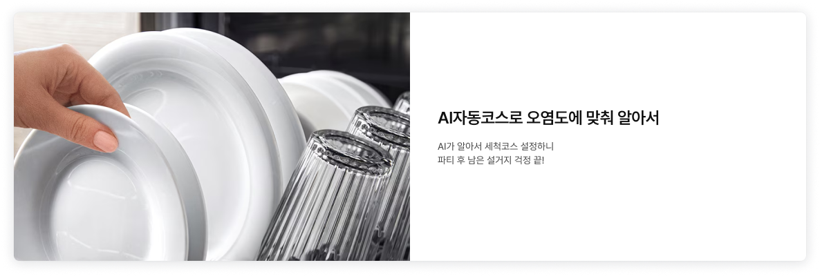 좌측에 설거지 후에 건조까지 잘 되어있는 컵과 접시들이 있는 이미지가 배치되어있고, 우측에 'AI자동코스로 오염도에 맞춰 알아서. AI가 알아서 세척코스 설정하니 파티 후 남은 설거지 걱정 끝!' 텍스트가 배치되어있음