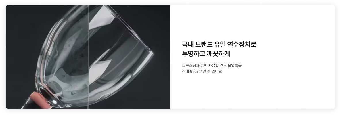좌측에 설거지 후에 얼룩이 남은 유리잔과 얼룩이 없이 깨끗한 컵의 비교 이미지가 배치되어있고, 우측에 '국내 브랜드 유일 연수장치로 투명하고 깨끗하게. 트루스팀과 함께 사용할 경우 물얼룩을 최대 87% 줄일 수 있어요.' 텍스트가 배치되어있음