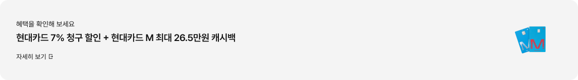 혜택을 확인해 보세요 / 현대카드 7% 청구 할인 + 현대카드 M 최대 26.5만원 캐시백 / 자세히보기
