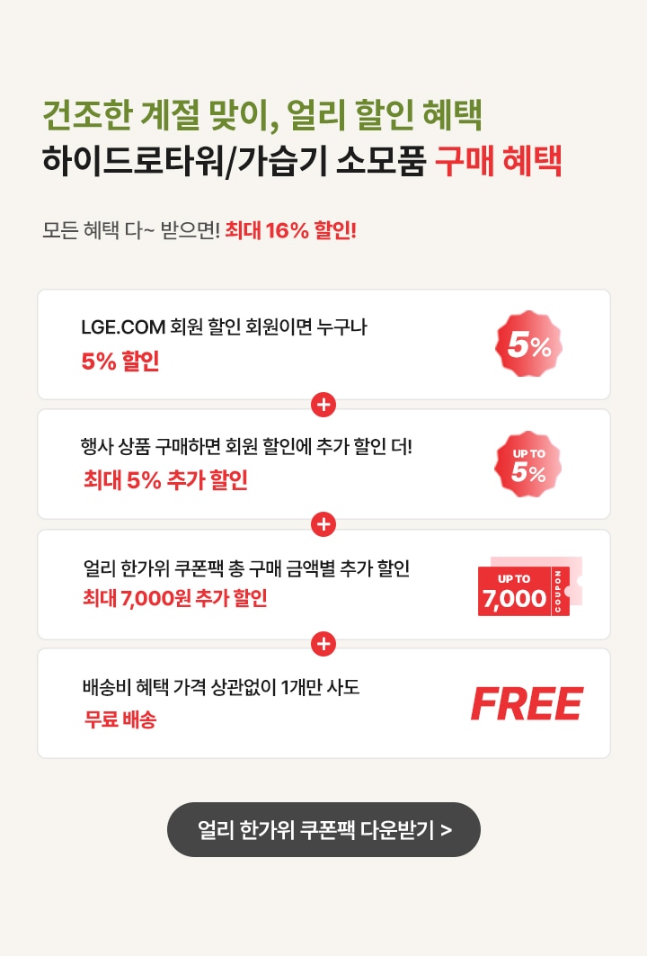 건조한계절맞이, 얼리 할인 혜택. 하이드로타워/가습기 소모품 구매혜택.모든 혜택 다~ 받으면 최대 16% 할인
                LEG.COM 회원 할인 회원이면 누구나 5% 할인 + 행사 상품 구매하면 회원 할인에 추가할인 더! 최대 5% 추가 할인 + 얼리 한가위쿠폰팩 총 구매 금액별 추가 할인 (최대 7,000원 추가 할인) + 배송배 혜택 가격 상관없이 1개만 사도 무료배송