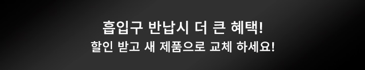 흡입구 반납시 더 큰 혜택! 할인 받고 새 제품으로 교체 하세요!