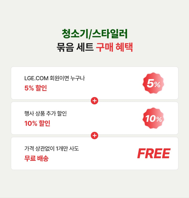 청소기/스타일러 묶음세트 구매 혜택.
                   LGE.COM 회원이면 누구나 5% 할인+행사상품 추가할인, 회원할인에 추가할인 더! 10% 할인+가격 상관없이 1개만 사도 무료배송 