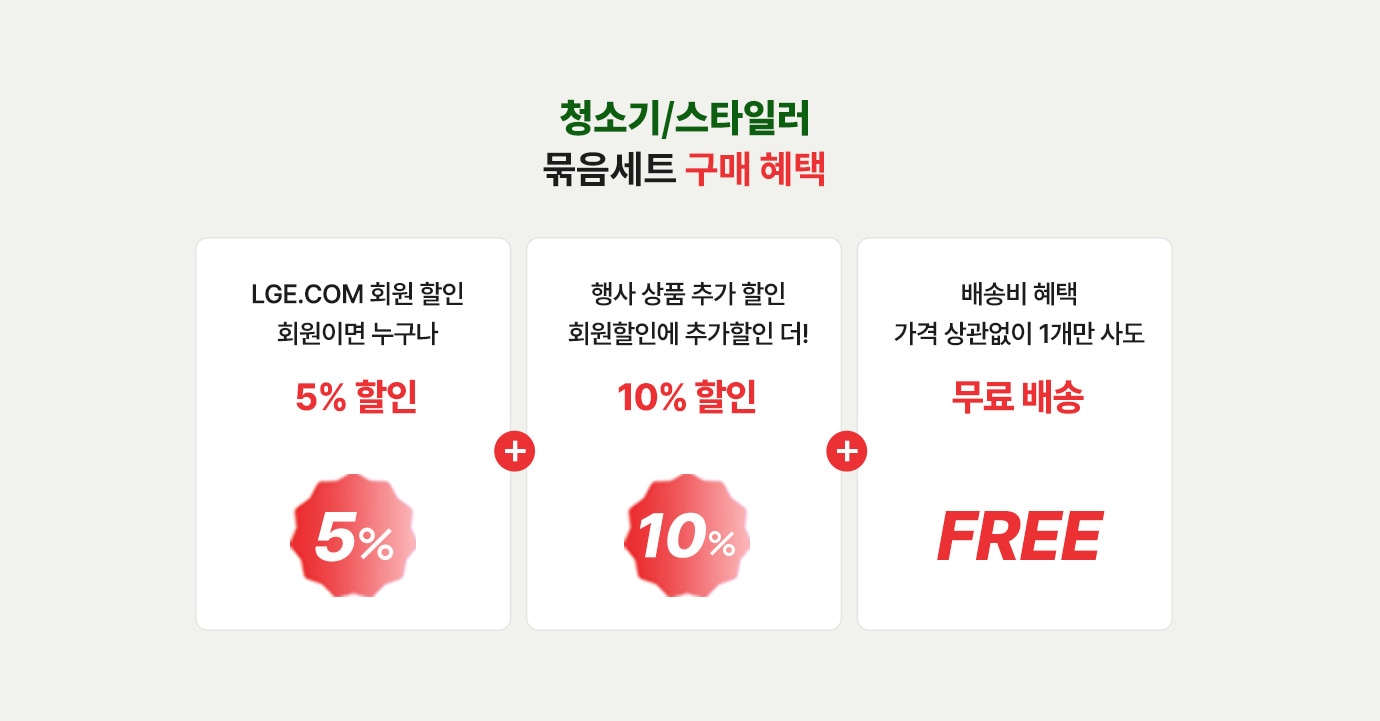 청소기/스타일러 묶음세트 구매 혜택.
                   LGE.COM 회원이면 누구나 5% 할인+행사상품 추가할인, 회원할인에 추가할인 더! 10% 할인+가격 상관없이 1개만 사도 무료배송 