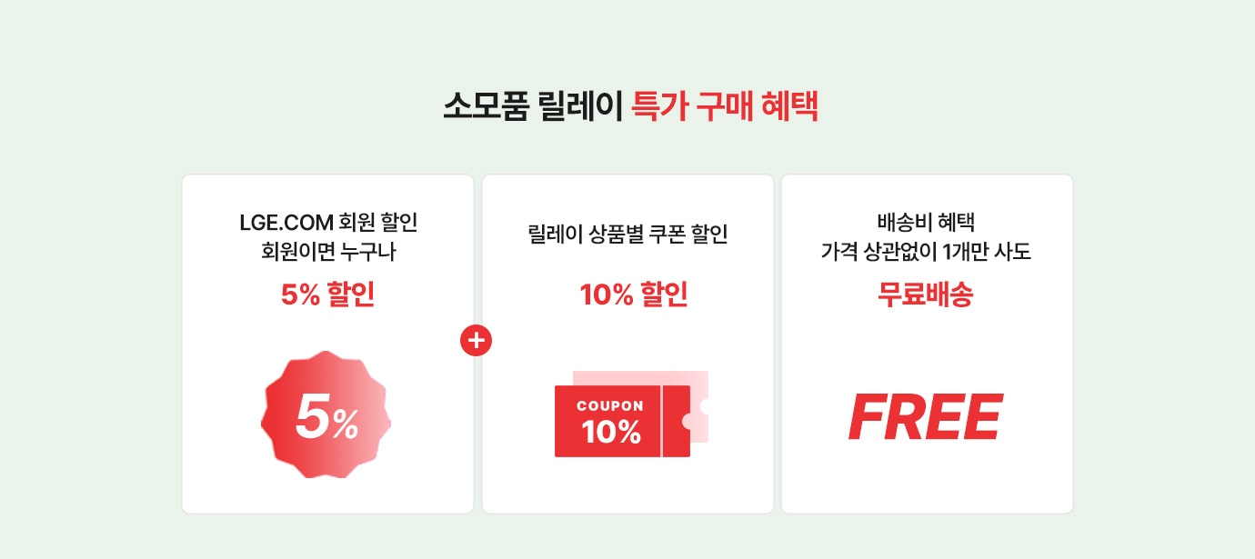 소모품 릴레이 특가 구매혜택.LGE.COM 회원이면 누구나 5% 할인+릴레이 상품별 쿠폰 할인 10% 할인+가격 상관없이 1개만 사도 무료배송 