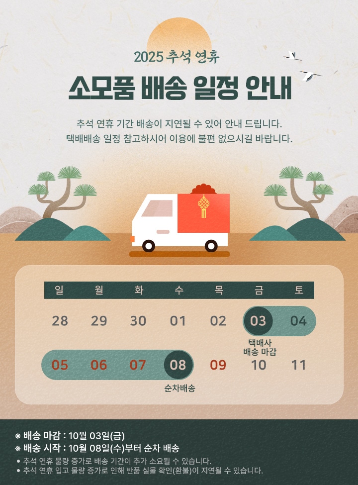 2025년 소모품 배송 일정 안내. 추석 연휴기간 배송이 지연될수있어 안내드립니다.
배송일정 참고하시어 이용에 불편함이 없으시길바랍니다.
10월 3일 금요일 택배사 배송마감.배송 시작 10월8일 수요일 부터 순차배송.
추석연휴 물량 증가로 배송기간이 추가될수 있습니다.
추석연휴  입고물량 증가로 인해 반품 실물확인(환불)이 지연될수 있습니다.