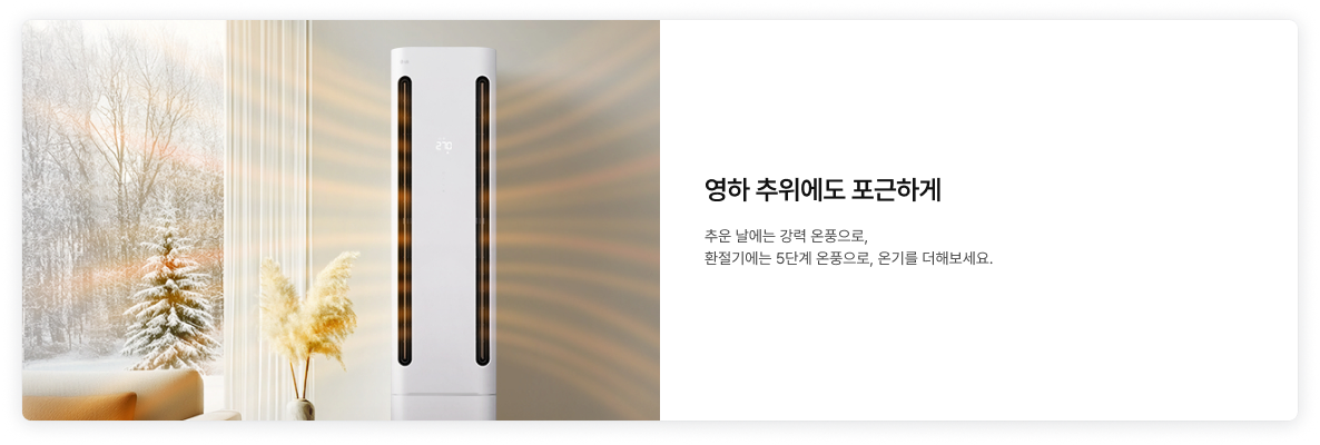 좌측에 눈이 쌓인 바깥이 보이는 창문 옆의 에어컨에서 따뜻한 온풍이 나오는 듯한 분위기가 풍기는 이미지가 배치되어있고, '영하 추위에도 포근하게. 추운 날에는 강력 온풍으로, 환절기에는 5단계 온풍으로, 온기를 더해보세요.' 텍스트가 우측에 배치되어있음