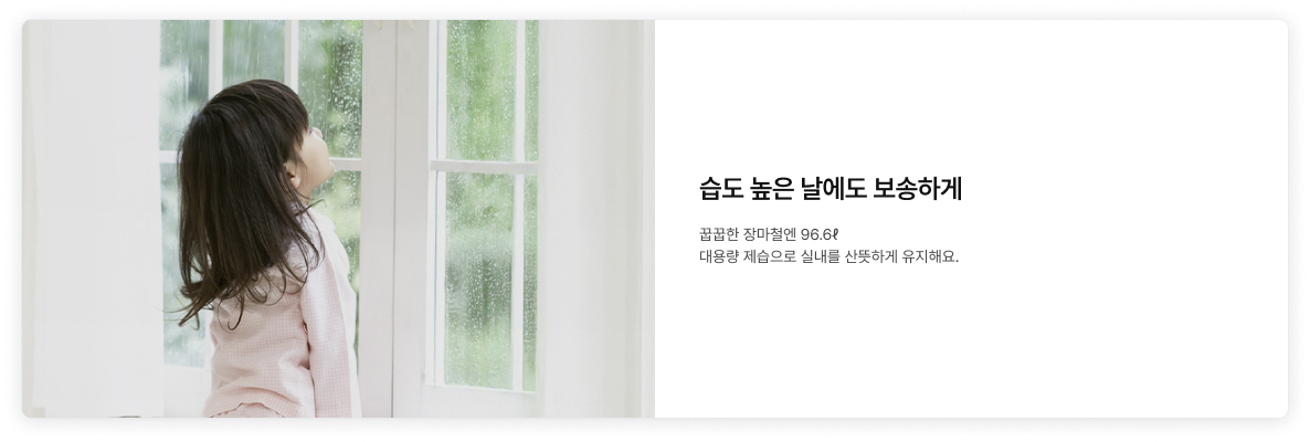 좌측에 어린 아이가 비가 내리는 창밖을 바라보고 있는 이미지가 배치되어있고, '습도 높은 날에도 보송하게. 꿉꿉한 장마철엔 96.6ℓ 대용량 제습으로 실내를 산뜻하게 유지해요.' 텍스트가 우측에 배치되어있음