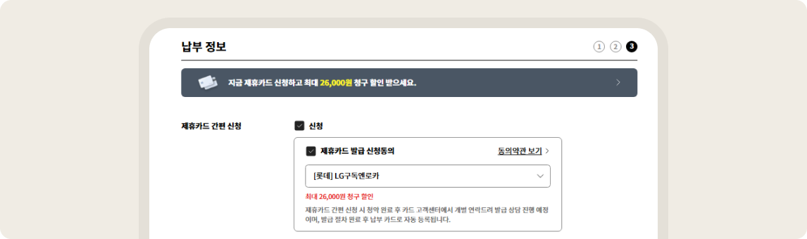 납부 정보 입력 단계 중 3단계 화면. 상단에는 카드 아이콘이 있고 우측에 화살표가 있는 배너에 '지금 제휴카드 신청하고 최대 26,000원 청구 할인 받으세요.' 글자가 있음. 그 아래 제휴카드 간편 신청 항목에 '신청' 체크박스가 선택되어 있음. 하단 박스 내에는 '제휴카드 발급 신청동의' 체크박스가 선택되어 있고 우측에는 '동의약관 보기'와 화살표 아이콘이 있음. 그 아래 '[롯데] LG구독엔로카'가 입력된 선택 상자가 있음. 하단에는 '최대 26,000원 청구 할인'이 붉은색 글자로 강조되어 있고, 맨 아래에 '제휴카드 간편 신청 시 청약 완료 후 카드 고객센터에서 개별 연락드려 발급 상담 진행 예정이며, 발급 절차 완료 후 납부 카드로 자동 등록됩니다.'라는 안내 문구가 있음.