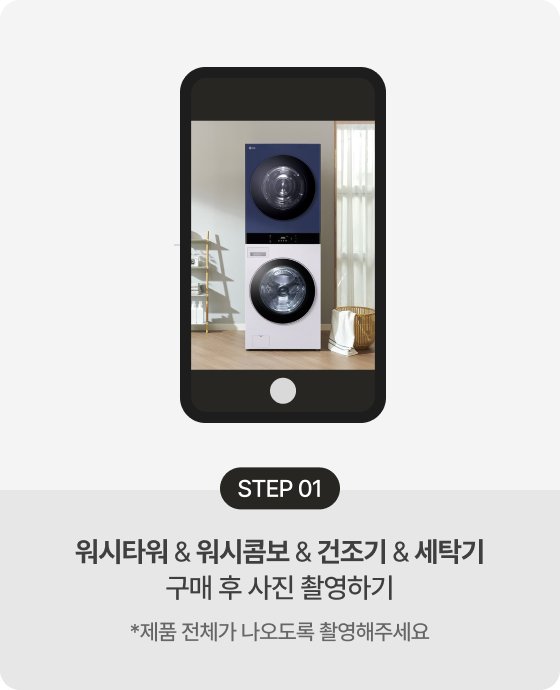 STEP 01 워시타워 & 워시콤보 & 건조기 & 세탁기 구매 후 사진 촬영하기 * 제품 전체가 나오도록 촬영해주세요