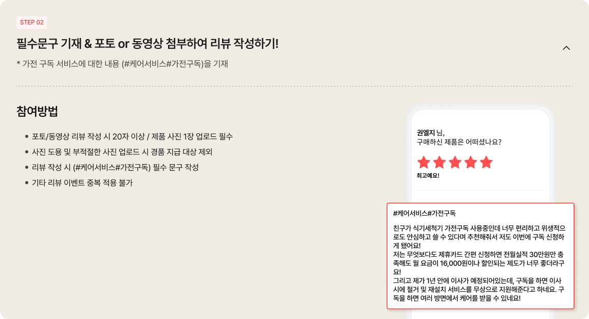 하단 좌측에는 '참여방법' 4가지가 안내되어 있음.
                                                포토/동영상 리뷰 작성 시 20자 이상 / 제품 사진 1장 업로드 필수
                                                사진 도용 및 부적절한 사진 업로드 시 경품 지급 대상 제외
                                                리뷰 작성 시 (#케어서비스#가전구독) 필수 문구 작성
                                                기타 리뷰 이벤트 중복 적용 불가
                                                우측에는 스마트폰 화면의 리뷰 작성 예시 이미지가 있음. '권엘지 님, 구매하신 제품은 어떠셨나요?' 문구와 별점 5개(최고예요!)가 있고, 그 아래 리뷰 작성란이 붉은색 테두리로 강조되어 있음.
                                                작성란 안에는 '#케어서비스#가전구독' 해시태그와 함께 친구 추천으로 식기세척기 구독을 하게 된 계기, 제휴카드 할인 혜택, 이사 시 철거 및 재설치 서비스 지원 등 구체적인 구독 후기가 예시로 작성되어 있음.