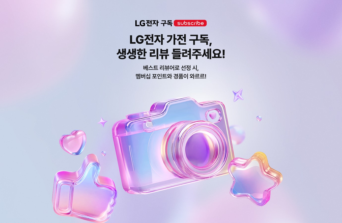 상단에는 'LG전자 구독 subscribe' 로고가 있고, 그 아래에는 'LG전자 가전 구독, 생생한 리뷰 들려주세요!'라는 큰 제목과 '베스트 리뷰어로 선정 시, 멤버십 포인트와 경품이 와르르!'라는 안내 문구가 적혀 있음.
            중앙에는 보라색과 분홍색의 은은한 그라데이션 배경 위에 투명하고 반짝이는 유리 재질 느낌의 3D 아이콘들이 배치되어 있음. 중앙에 큰 카메라 아이콘이 있고, 왼쪽 아래에는 엄지손가락을 치켜세운 좋아요 아이콘, 오른쪽 아래에는 별 아이콘이 있으며 주변에 작은 하트와 반짝임 효과들이 떠다니는 모습임.