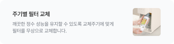 주기별 필터 교체 깨끗한 정수 성능을 유지할 수 있도록 교체주기에 맞게 필터를 무상으로 교체합니다. 우측에는 전문가가 정수기 내부의 필터를 교체하는 이미지가 있음