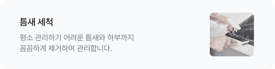 틈새 세척 평소 관리하기 어려운 틈새와 하부까지 꼼꼼하게 제거하여 관리합니다. 우측에는 전문가가 솔 도구를 이용해 전기레인지 가장자리 틈새를 세척하는 이미지가 있음