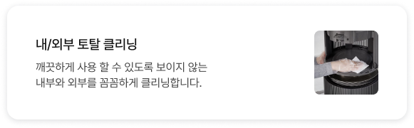 내/외부 토탈 클리닝 깨끗하게 사용 할 수 있도록 보이지 않는 내부와 외부를 꼼꼼하게 클리닝합니다.