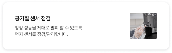 공기질 센서 점검 청정 성능을 제대로 발휘 할 수 있도록 먼지 센서를 점검/관리합니다.