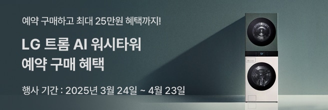 예약 구매하고 최대 25만원 혜택까지! LG 트롬 AI 워시타워 예약 구매 혜택 행사 기간 : 2025년 3월 24일 ~ 4월 23일