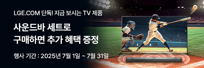 LGE.COM 단독! 지금 보시는 TV 제품
사운드바 세트로 구매하면 추가 혜택 증정 행사 기간: 2025년 7월 1일 ~ 7월 31일 문구와 우측 야구 경기장 배경으로 야구 선수가 공을 배트로 치고 있는 모습이 TV 바깥으로 보이며 TV 하단엔 사운드바가 있다