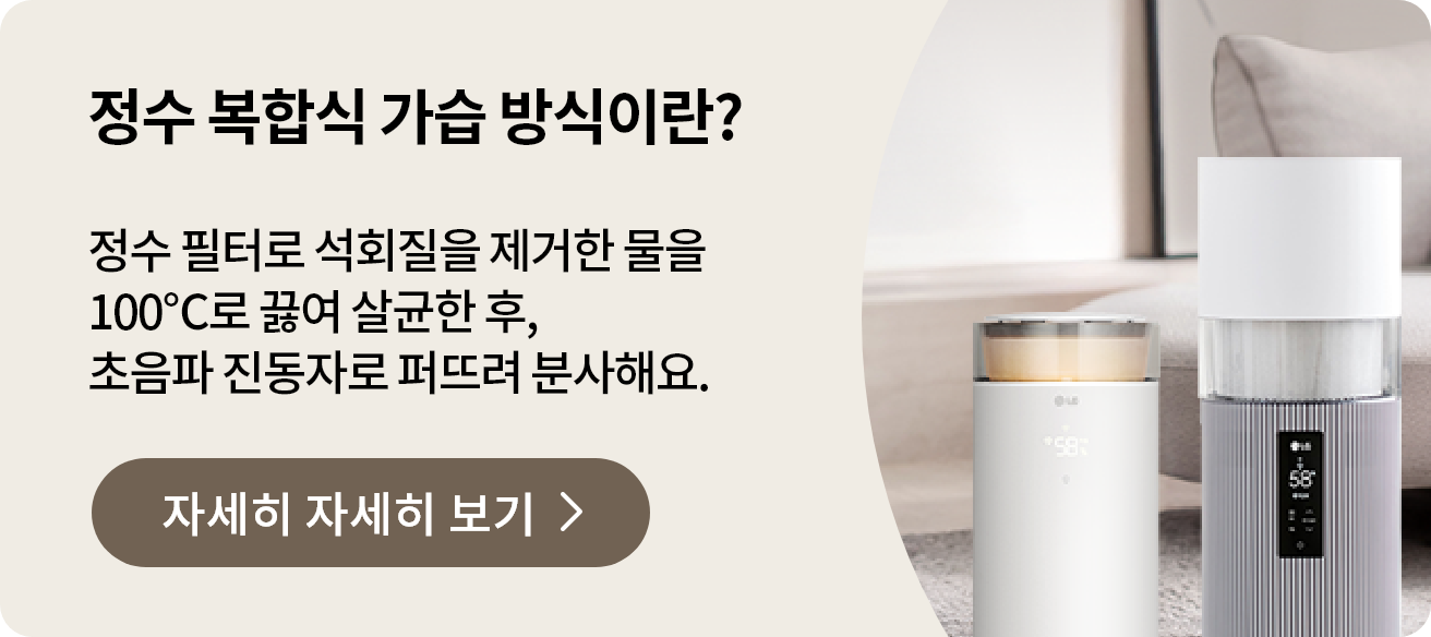 정수 복합식 가습 방식이란? 문구와 정수 필터로 석회질을 제거한 물을 100℃로 끓여 살균한 후, 초음파 진동자로 퍼뜨려 분사해요.라는 안내가 포함되어 있고 자세히 알아보기 버튼이 있습니다. 거실에 놓인 LG 퓨리케어 오브제컬렉션 하이드로에센셜 제품과 LG 퓨리케어 오브제컬렉션 하이드로타워 에센스 화이트 색상 제품의 상단부가 확대되어 보입니다.