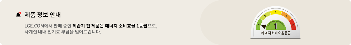 LG전자 제습기 전 제품은 에너지 소비효율 1등급으로
사계절 내내 전기료 부담을 덜어드립니다. 
* 현재 LGE.COM에서 판매되고 있는 전 모델에 해당됩니다.