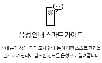 음성안내 스마트가이드 - 실내공기상태, 필터교체안내등 에어컨 스스로 환경을 감지하여 관리에 필요한 정보를 음성으로 알려줍니다.