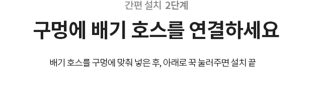 2단계 구멍에 배기 호스를 연결하세요 배기 호스를 구멍에 맞춰 넣은 후, 아래로 꾹 눌러주면 설치 끝