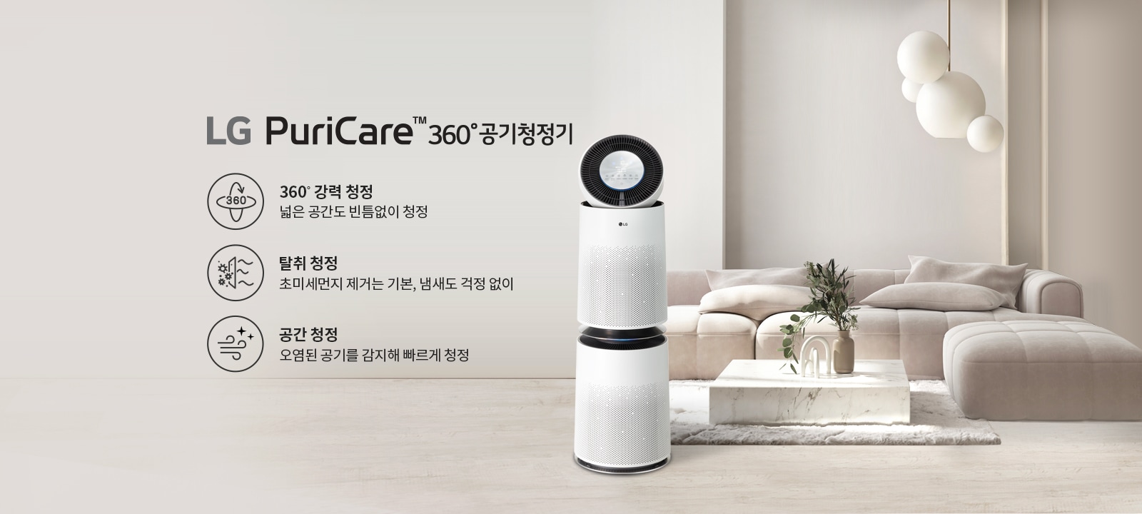 LG PuriCare™ 360° 공기청정기가 실내에 놓여 있습니다. 제품 옆에는 360° 강력 청정: 넓은 공간도 빈틈없이 청정, 탈취 청정: 초미세먼지 제거는 기본, 냄새도 걱정 없이, 공간 청정: 오염된 공기를 감지해 빠르게 청정이라는 문구가 적혀 있습니다. 배경에는 소파와 테이블, 식물이 놓여 있는 깔끔한 거실이 보입니다.