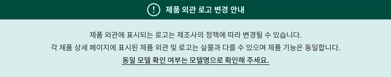 제품 외관 로고 변경 안내가 포함된 이미지입니다. 제품 외관에 표시되는 로고는 제조사의 정책에 따라 변경될 수 있으며, 각 제품 상세 페이지에 표시된 제품 외관 및 로고는 실물과 다를 수 있지만 제품 기능은 동일하다는 내용이 있습니다. 동일 모델 확인 여부는 모델명으로 확인해 달라는 문구가 강조되어 있습니다. 배경은 청록색과 연한 녹색으로 구성되어 있습니다.