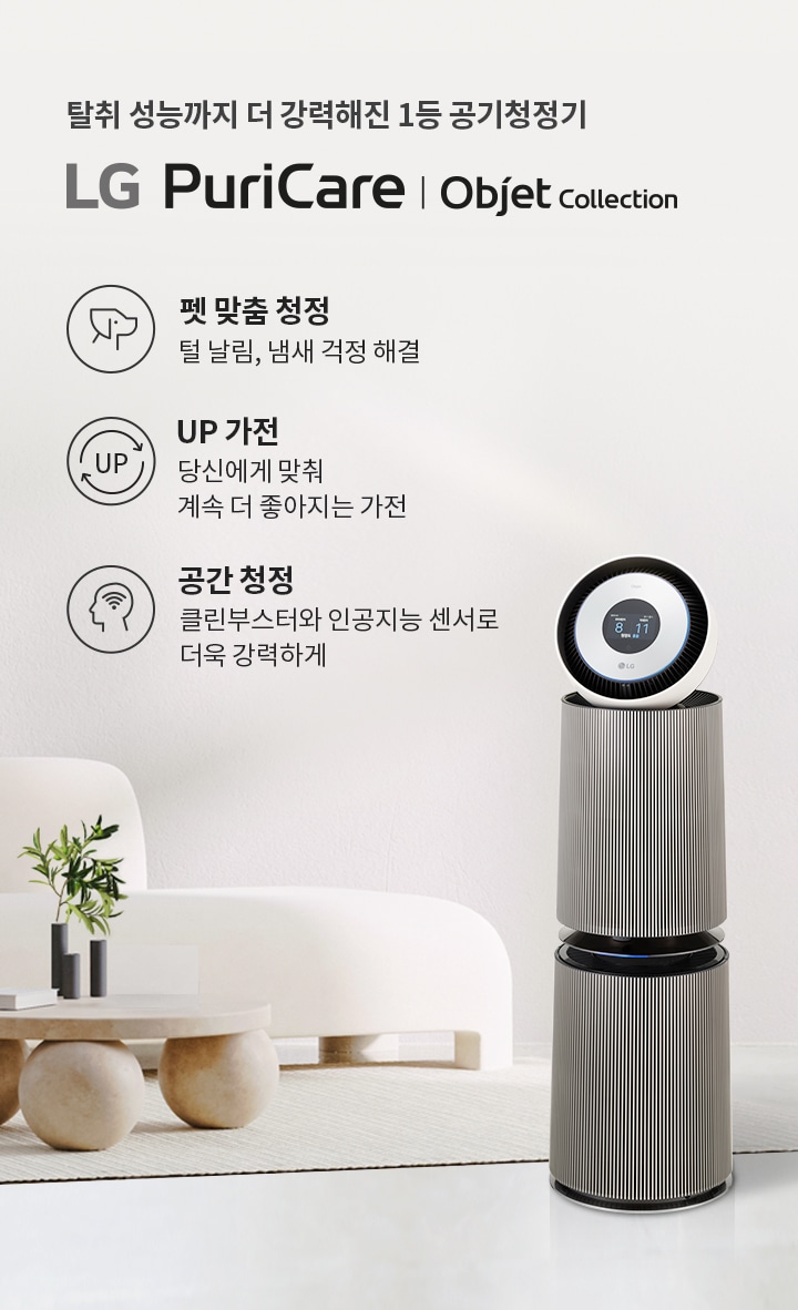 탈취 성능까지 더 강력해진 1등 공기청정기 LG PuriCare | Objet Collection. 펫 맞춤 청정: 털 날림, 냄새 걱정 해결. UP 가전: 당신에게 맞춰 계속 더 좋아지는 가전. 공간 청정: 클린부스터로 더욱 강력하게. 공기청정기가 깔끔한 실내 공간에 놓여 있으며, 주변에 소파와 테이블이 배치되어 있습니다. 세련된 조명과 식물이 함께 어우러져 있습니다.