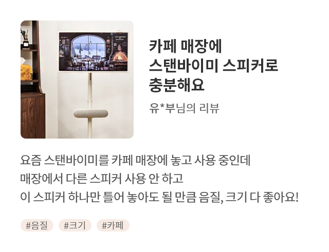 고객 리뷰4 - 리뷰 사진. 카페 매장에 스탠바이미 스피커로 충분해요. 유*부님의 리뷰. 요즘 스탠바이미를 카페 매장에 놓고 사용 중인데<br> 매장에서 다른 스피커 사용 안하고 이 스피커 하나만 틀어 놓아도 될 만큼 음질, 크기 다 좋아요! 해시태그. #음질 #크기 #카페
