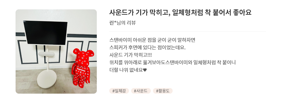 고객 리뷰5 - 리뷰 사진. 사운드가 기가 막히고, 일체형처럼 착 붙어서 좋아요. 린님의 리뷰. 스탠바이미 아쉬운 점을 굳이 굳이 말하자면 스피커가 후면에 있다는 점이었는데요. 사운드 기가 막히고!!! 위치를 위아래로 옮겨보아도스탠바이미와 일체형처럼 착 붙이니 더할 나위 없네요♥ 해시태그. #일체감 #사운드 #활용도