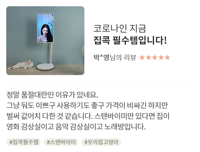 고객 리뷰9 - 리뷰 사진. 코로나인 지금 집콕 필수템입니다!. 박*영님의 리뷰. 별점 5점. 정말 품절대란인 이유가 있네요. 그냥 둬도 이쁘구 사용하기도 좋구 가격이 비싸긴 하지만 벌써 값어치 다한 것 같습니다. 스탠바이미만 있다면 집이 영화 감상실이고 음악 감상실이고 노래방입니다. 해시태그 #집콕필수템 #스탠바이미 #우리집고양이