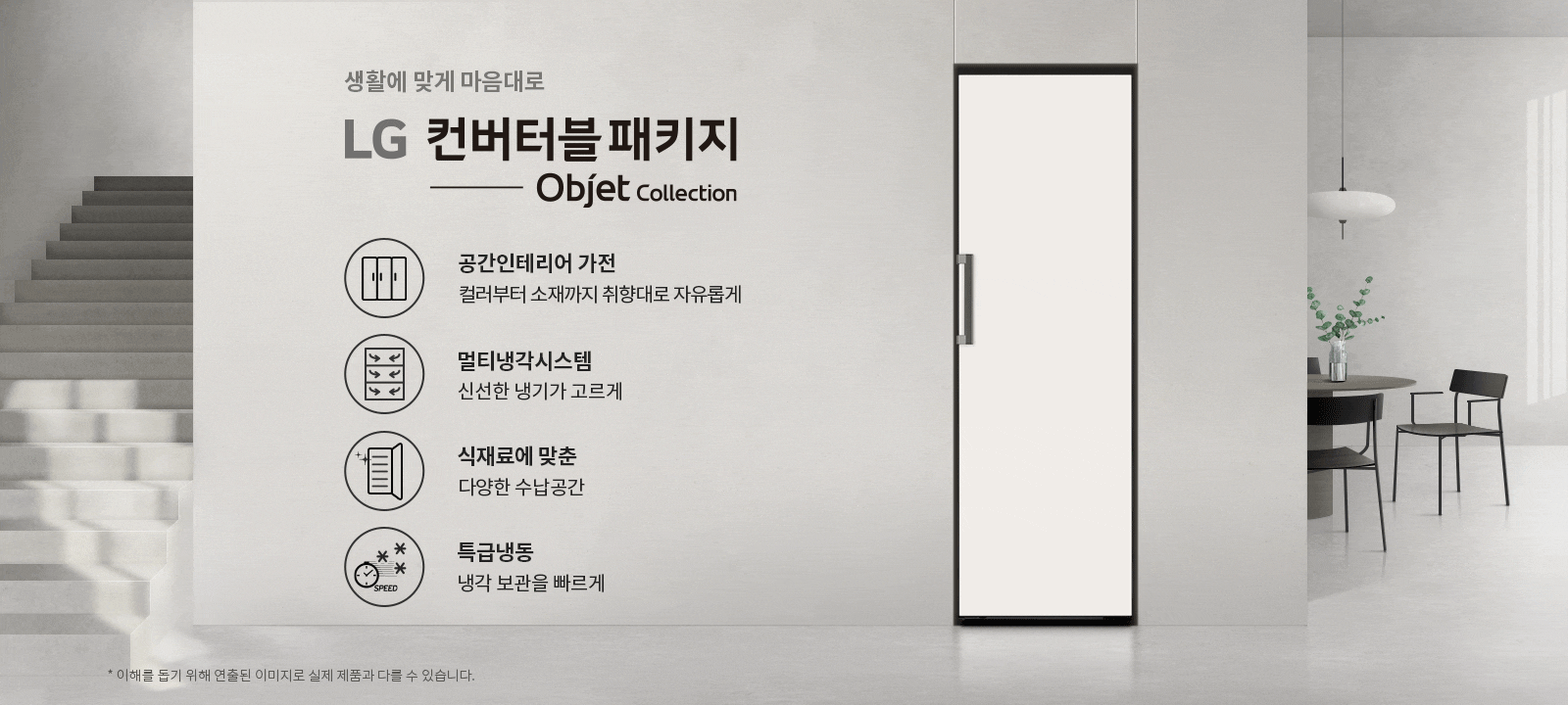 생활에 맞게 마음대로 LG 컨버터블 패키지 Objet Collection. 공간인테리어 가전: 컬러부터 소재까지 취향대로 자유롭게. 멀티냉각시스템: 신선한 냉기가 고르게. 식재료에 맞춘 다양한 수납공간. 특급냉동: 냉각 보관을 빠르게. 배경에는 계단과 식탁, 의자가 있는 공간이 보입니다.