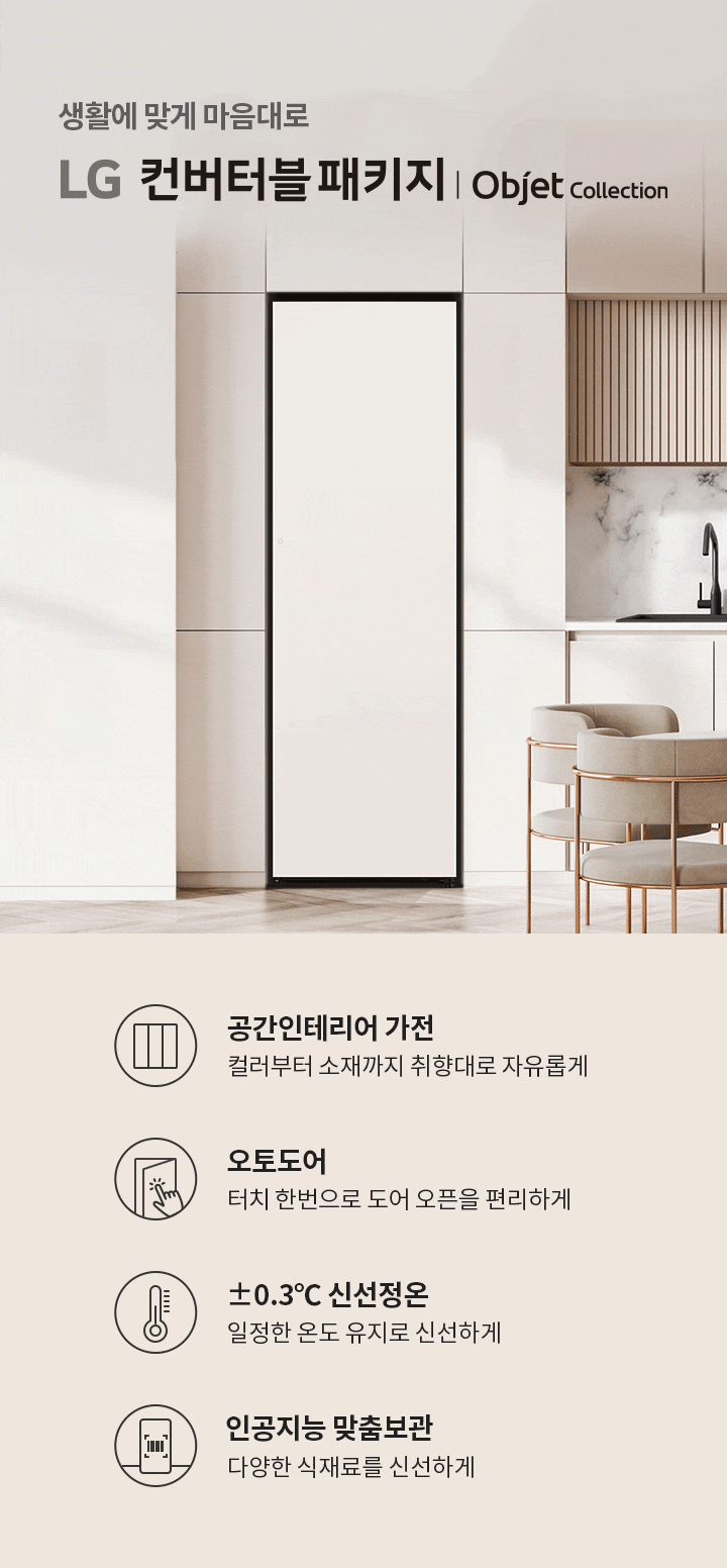 생활에 맞게 마음대로 LG 컨버터블 패키지 | Objet Collection. 공간인테리어 가전: 컬러부터 소재까지 취향대로 자유롭게. 오토도어: 터치 한 번으로 도어 오픈을 편리하게. ±0.3℃ 신선정온: 일정한 온도로 유지로 신선하게. 인공지능 맞춤보관: 다양한 식재료를 신선하게. 배경은 현대적인 주방 공간으로, 대리석 벽과 세련된 가구가 배치되어 있습니다.