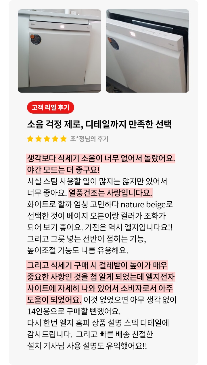 식기세척기가 주방 하부에 빌트인 형식으로 설치된 모습과 도어가 열려 있는 모습이 보입니다. 오른쪽에는 고객 리뷰가 포함되어 있으며, 식기세척기의 소음과 디테일에 관해 설명되어 있습니다. 리뷰는 별 다섯 개로 평가되어 있으며, 조용한 작동과 야간 모드, 열풍 건조 기능에 만족감을 표현하였고, 구매 전 참고한 LG전자 사이트의 상세 정보로 걸레받이 높이의 중요성을 알게 되어 구매 결정에 큰 도움이 된 점을 강조하고 있습니다.  조용한 작동, 야간 모드와 건조 성능 그리고 설치 전 고려 사항 안내 등 디테일한 기능에 대한 설명도 포함되어 있습니다.