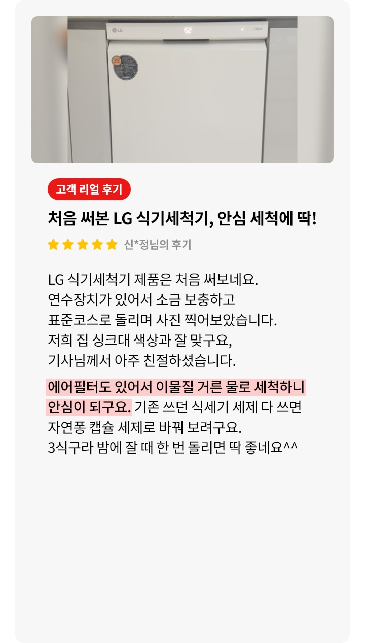 식기세척기가 주방 하부에 깔끔하게 빌트인 방식으로 설치된 정면의 모습이 보입니다. 오른쪽에는 고객 리뷰가 포함되어 있으며, 리뷰는 별 다섯 개로 평가되어 있습니다. 처음 사용하게 된 후기와 안심 세척에 관해 설명되어 있으며, 에어필터를 통해 이물질을 거른 물로 세척하여 안심된다는 내용을 강조하고 있습니다.  필터를 통한 위생적 세척 기능이 핵심 내용으로 설명되어 있습니다. 