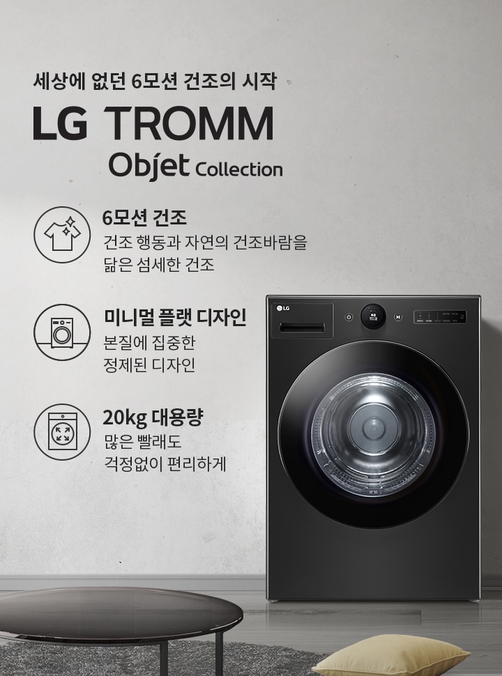 세상에 없던 6모션 건조의 시작 LG TROMM Objet Collection. 6모션 건조: 건조 행동과 자연의 건조바람을 닮은 섬세한 건조. 미니멀 플랫 디자인: 본질에 집중한 정제된 디자인. 20kg 대용량: 많은 빨래도 걱정없이 편리하게. 검정색 세탁기가 있으며, 주변에 소파와 테이블이 있는 실내 인테리어가 보입니다.