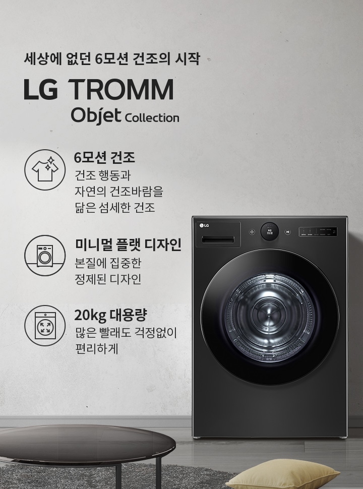 세상에 없던 6모션 건조의 시작 LG TROMM Objet Collection. 6모션 건조: 건조 행동과 자연의 건조바람을 닮은 섬세한 건조. 미니멀 플랫 디자인: 본질에 집중한 정제된 디자인. 20kg 대용량: 많은 빨래도 걱정 없이 편리하게. 검정색 세탁기가 깔끔한 실내 공간에 배치되어 있으며, 주변에 소파와 쿠션이 놓여 있습니다.