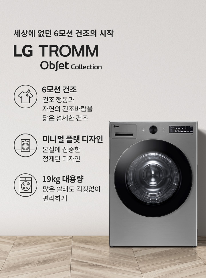 세상에 없던 6모션 건조의 시작 LG TROMM Objet Collection. 6모션 건조: 건조 행동과 자연의 건조바람을 닮은 섬세한 건조. 미니멀 플랫 디자인: 본질에 집중한 정제된 디자인. 19kg 대용량: 많은 빨래도 걱정없이 편리하게. 세탁기 옆에는 식물이 놓여 있으며, 바닥은 나무 무늬의 타일로 되어 있습니다.