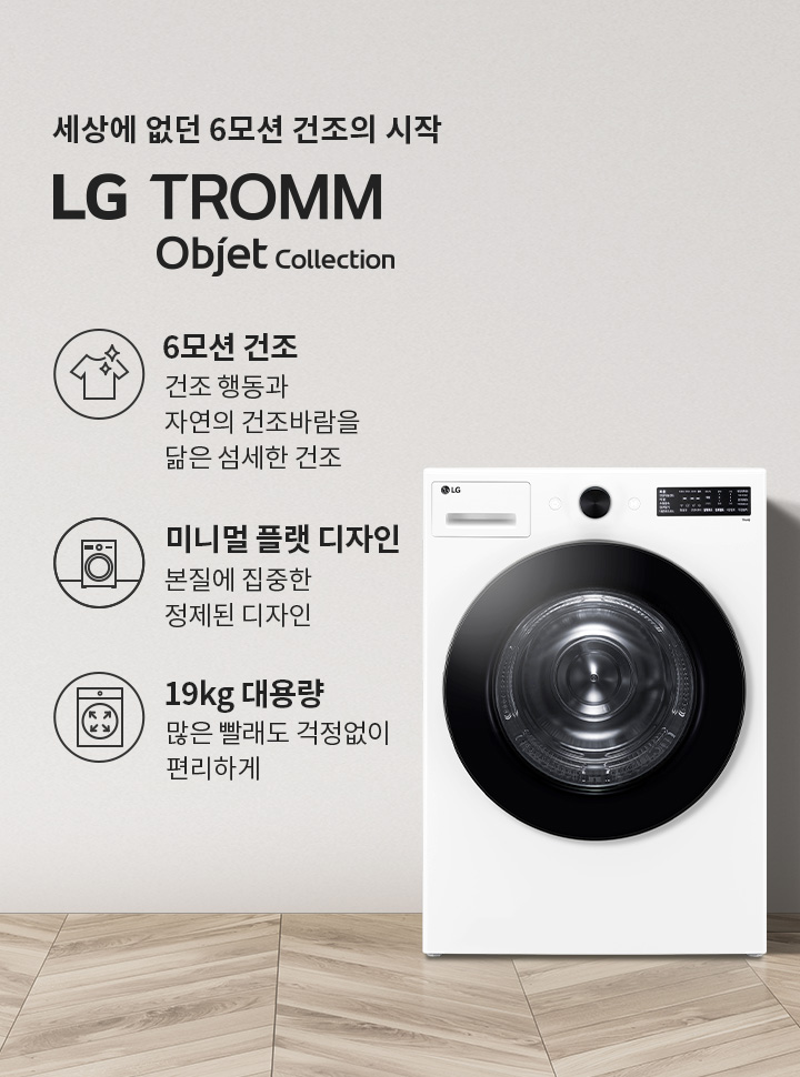 세상에 없던 6모션 건조의 시작 LG TROMM Objet Collection. 6모션 건조: 건조 행동과 자연의 건조바람을 닮은 섬세한 건조. 미니멀 플랫 디자인: 본질에 집중한 정제된 디자인. 19kg 대용량: 많은 빨래도 걱정없이 편리하게. 흰색 세탁기와 함께 바구니와 식물이 놓여 있습니다. 바닥은 나무 무늬입니다.