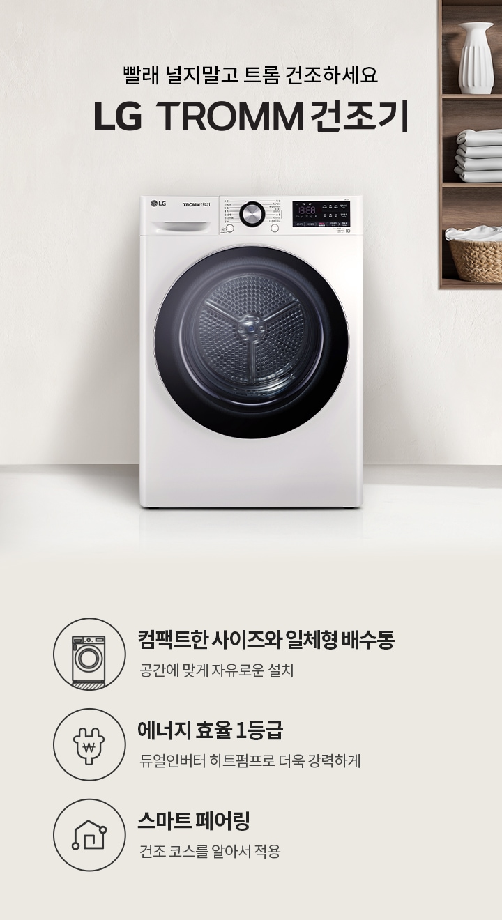 빨래 널지말고 트롬 건조하세요. LG TROMM 건조기. 컴팩트한 사이즈와 일체형 배수통, 공간에 맞게 자유로운 설치. 에너지 효율 1등급, 듀얼인버터 히트펌프로 더욱 강력하게. 스마트 페어링, 건조 코스를 알아서 적용. 흰색 LG 트롬 건조기가 있으며, 옆에는 선반에 접힌 수건과 장식품이 놓여 있습니다.
