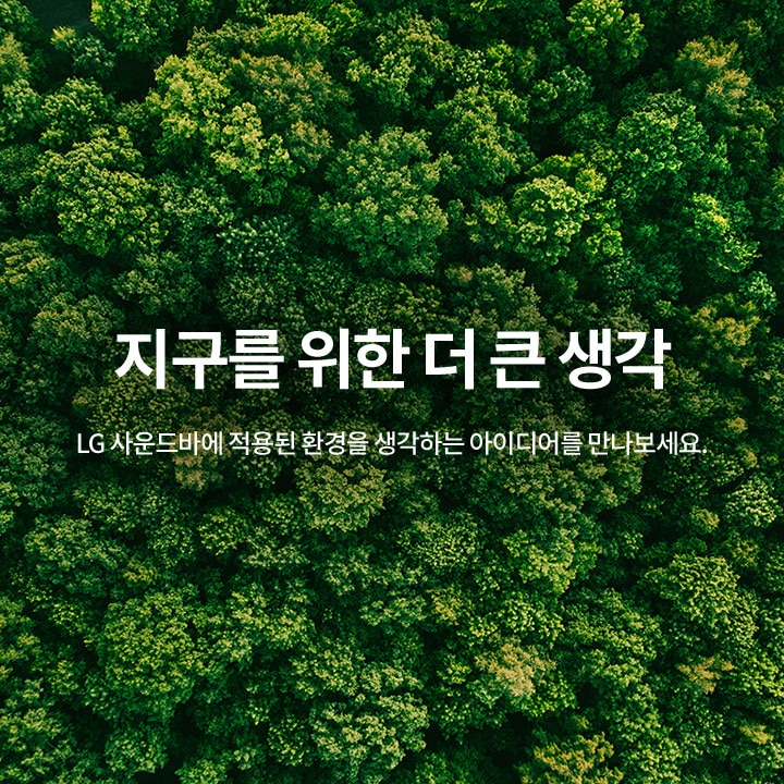 푸른 숲의 항공 사진 위에 지구를 위한 더 큰 생각이라는 문구가 있으며, LG 사운드바에 적용된 환경을 생각하는 아이디어를 만나보세요라는 텍스트가 포함되어 있습니다.