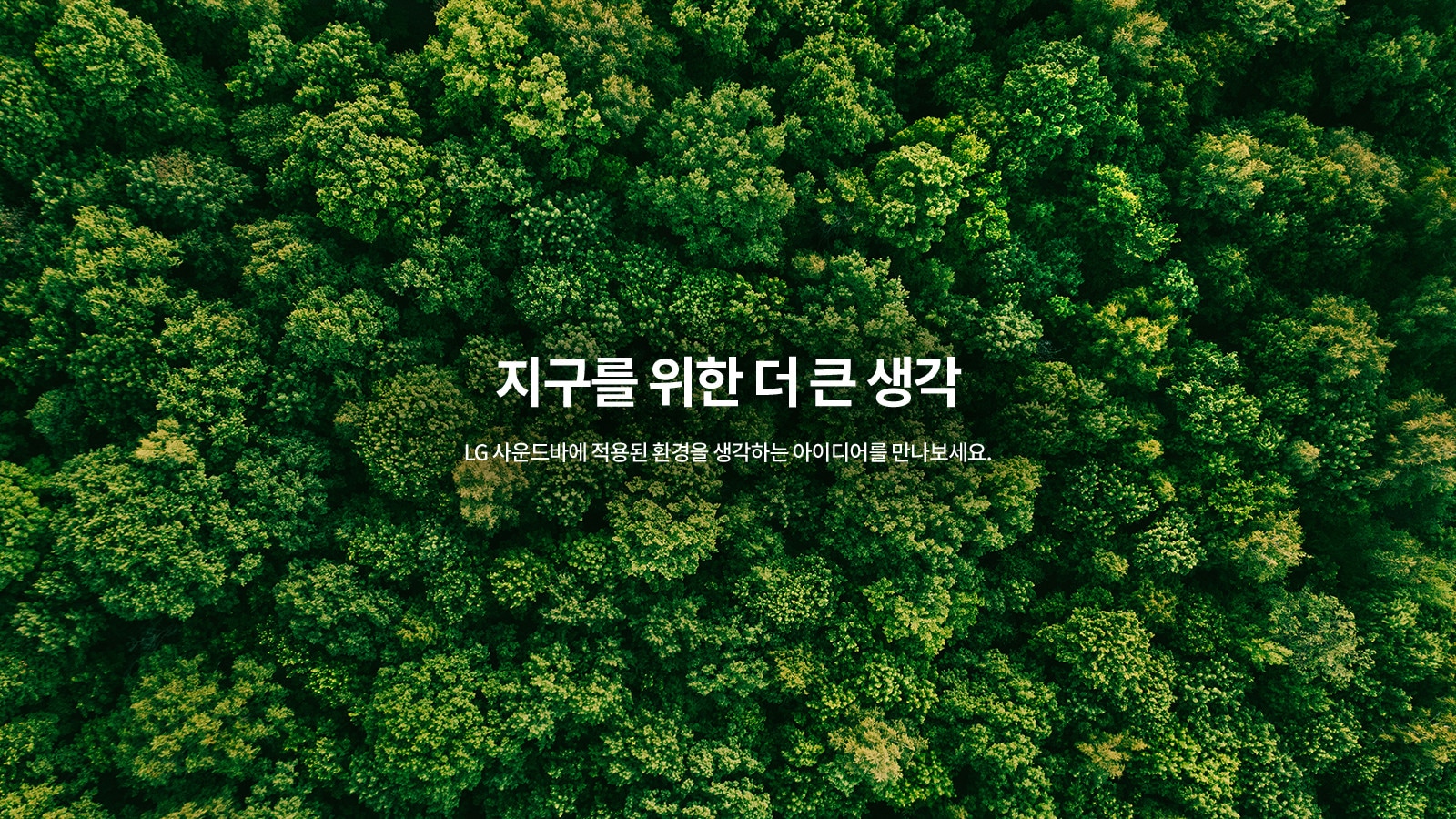 푸른 숲의 항공 사진 위에 지구를 위한 더 큰 생각이라는 문구가 있으며, LG 사운드바에 적용된 환경을 생각하는 아이디어를 만나보세요라는 텍스트가 포함되어 있습니다.
