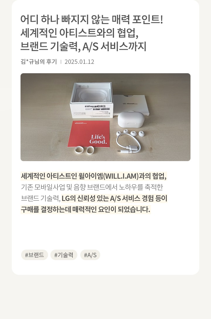 이미지에는 흰색 이어폰과 충전 케이블, 이어팁이 놓여 있으며, 흰색 상자와 빨간색 설명서가 함께 있습니다. 설명서에는 Life's Good 라는 문구가 적혀 있습니다. 오른쪽에는 어디 하나 빠지지 않는 매력 포인트! 세계적인 아티스트와의 협업, 브랜드 기술력, A/S 서비스까지 라는 제목과 함께 리뷰가 있습니다. 리뷰 내용은 세계적인 아티스트와의 협업과 브랜드 기술력, 신뢰성 있는 A/S 서비스가 구매를 결정하는 데 매력적인 요인이 되었다고 설명합니다. 해시태그로는 #브랜드, #기술력, #A/S 가 있습니다.